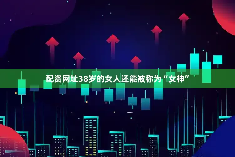 配资网址38岁的女人还能被称为“女神”