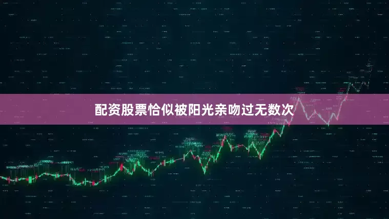 配资股票恰似被阳光亲吻过无数次