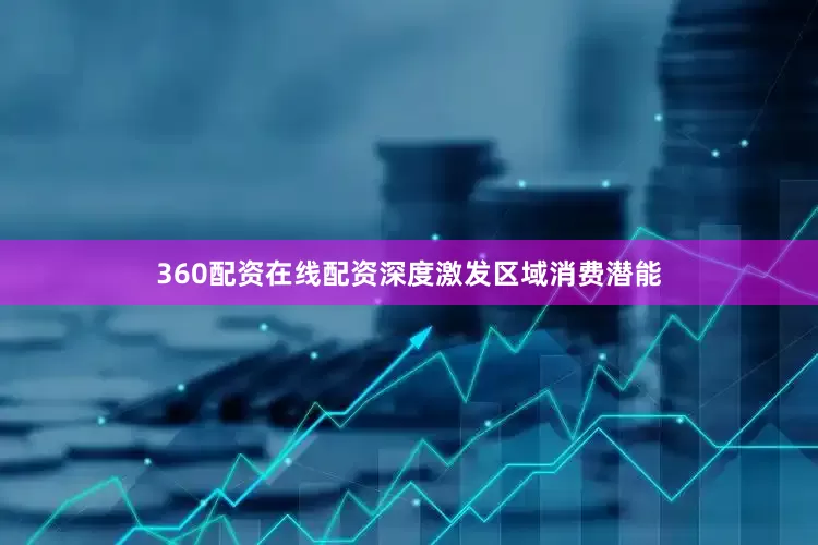 360配资在线配资深度激发区域消费潜能