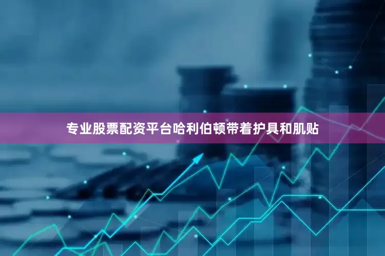专业股票配资平台哈利伯顿带着护具和肌贴