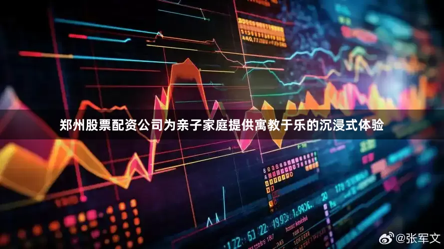 郑州股票配资公司为亲子家庭提供寓教于乐的沉浸式体验