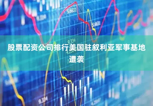 股票配资公司排行美国驻叙利亚军事基地遭袭