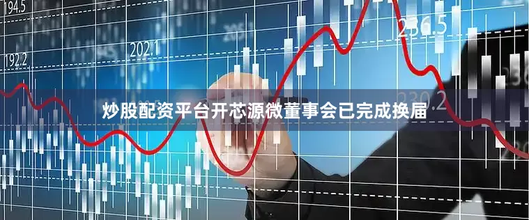 炒股配资平台开芯源微董事会已完成换届