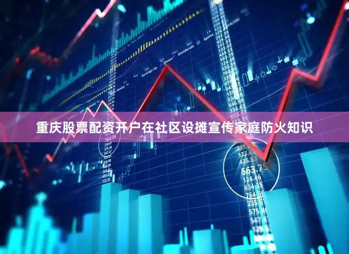 重庆股票配资开户在社区设摊宣传家庭防火知识