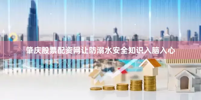 肇庆股票配资网让防溺水安全知识入脑入心