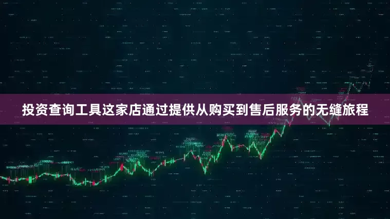 投资查询工具这家店通过提供从购买到售后服务的无缝旅程