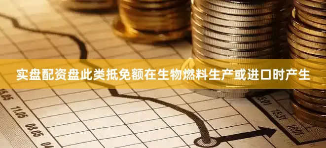 实盘配资盘此类抵免额在生物燃料生产或进口时产生