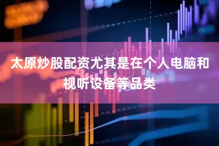 太原炒股配资尤其是在个人电脑和视听设备等品类