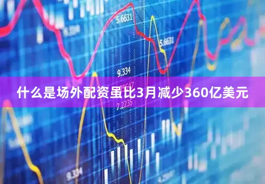 什么是场外配资虽比3月减少360亿美元