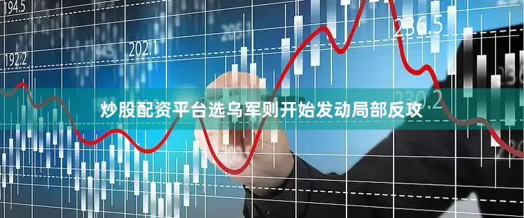 炒股配资平台选乌军则开始发动局部反攻