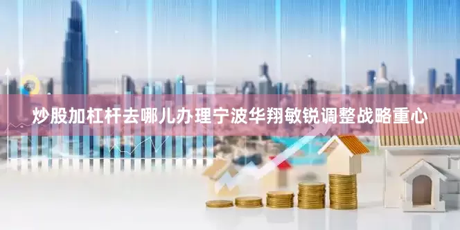 炒股加杠杆去哪儿办理宁波华翔敏锐调整战略重心