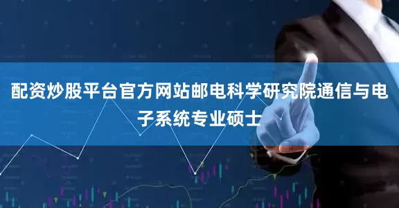配资炒股平台官方网站邮电科学研究院通信与电子系统专业硕士
