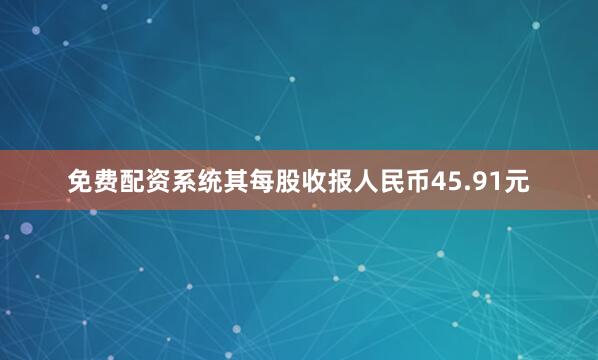 免费配资系统其每股收报人民币45.91元