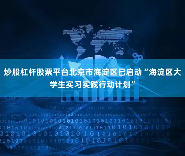 炒股杠杆股票平台北京市海淀区已启动“海淀区大学生实习实践行动计划”