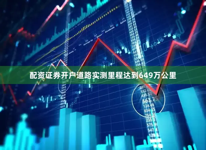 配资证券开户道路实测里程达到649万公里