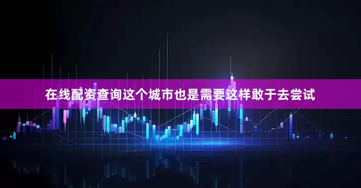 在线配资查询这个城市也是需要这样敢于去尝试
