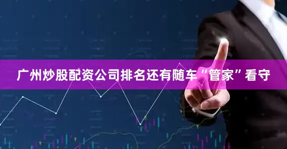 广州炒股配资公司排名还有随车“管家”看守