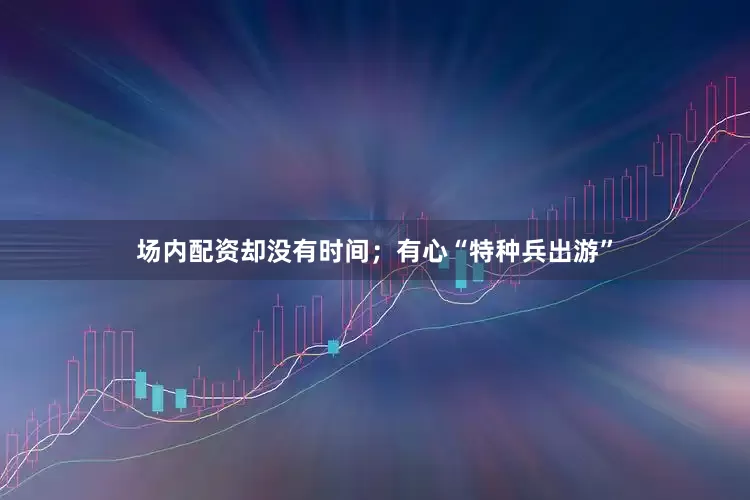 场内配资却没有时间；有心“特种兵出游”