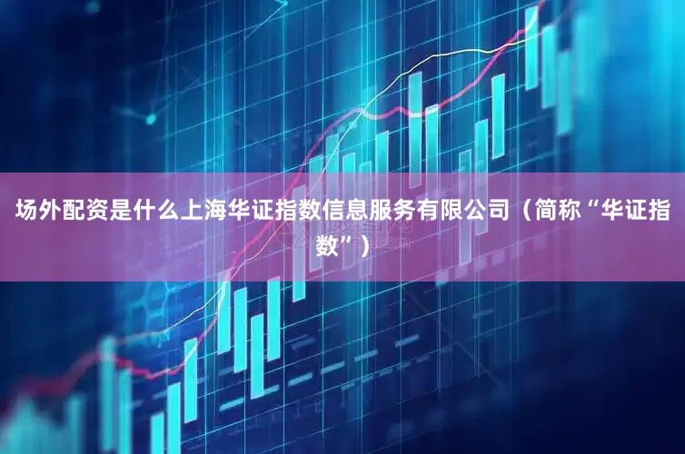 场外配资是什么上海华证指数信息服务有限公司（简称“华证指数”）