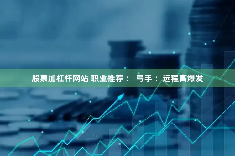 股票加杠杆网站 职业推荐 ： 弓手 ：远程高爆发