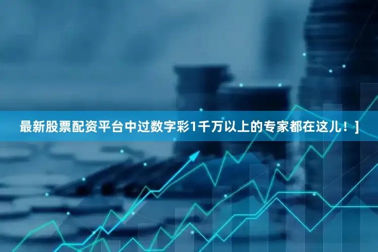 最新股票配资平台中过数字彩1千万以上的专家都在这儿！]