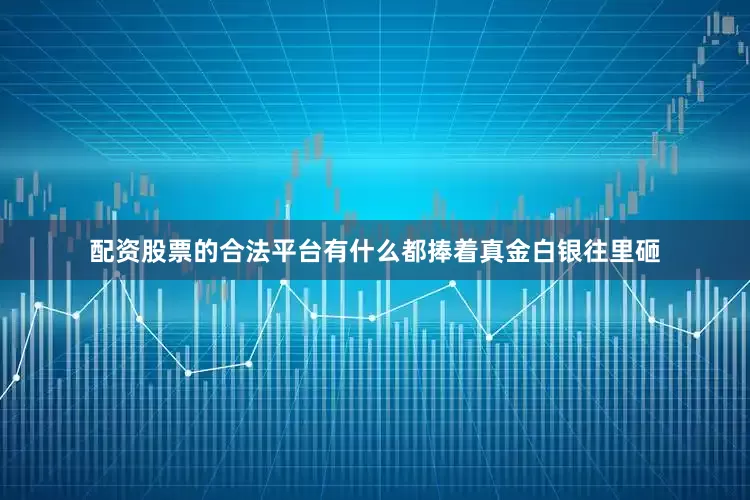 配资股票的合法平台有什么都捧着真金白银往里砸