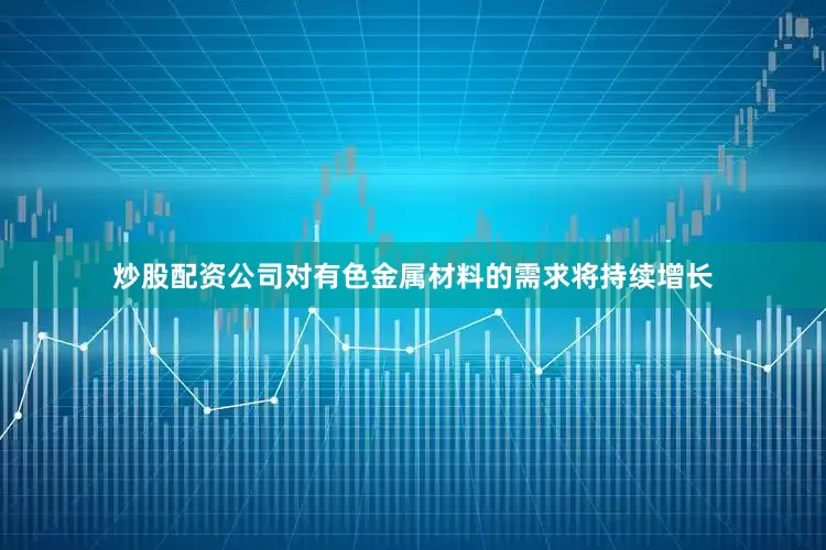 炒股配资公司对有色金属材料的需求将持续增长