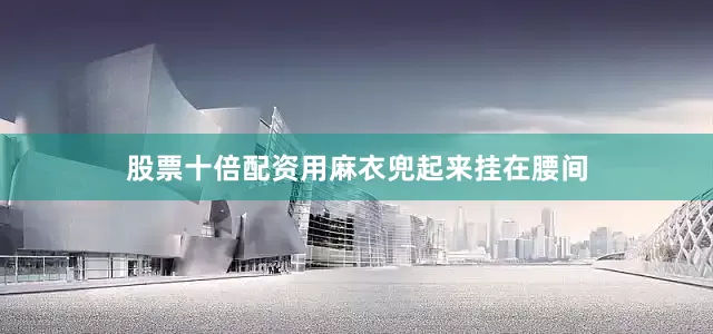 股票十倍配资用麻衣兜起来挂在腰间
