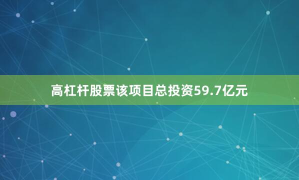 高杠杆股票该项目总投资59.7亿元