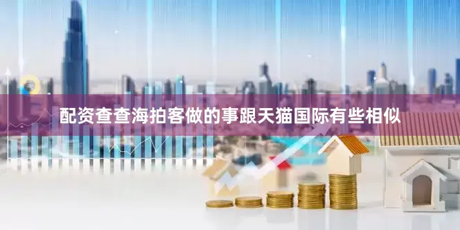 配资查查海拍客做的事跟天猫国际有些相似