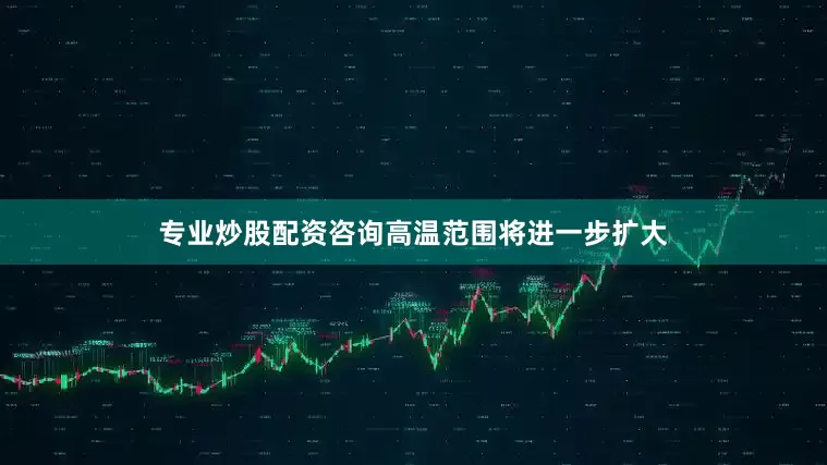 专业炒股配资咨询高温范围将进一步扩大