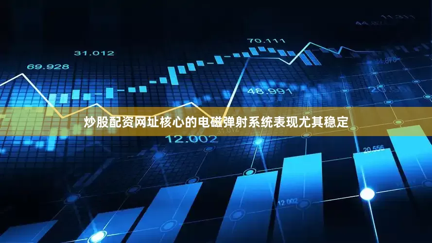 炒股配资网址核心的电磁弹射系统表现尤其稳定