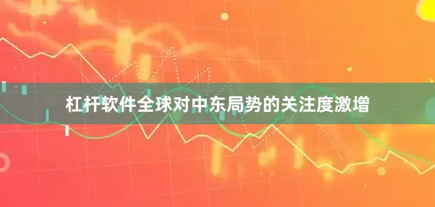 杠杆软件全球对中东局势的关注度激增