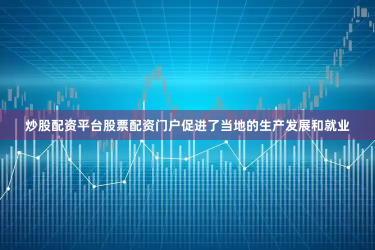炒股配资平台股票配资门户促进了当地的生产发展和就业