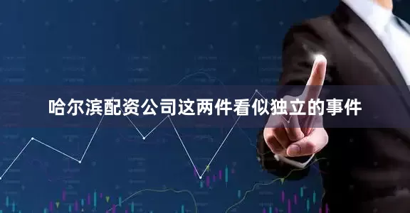 哈尔滨配资公司这两件看似独立的事件