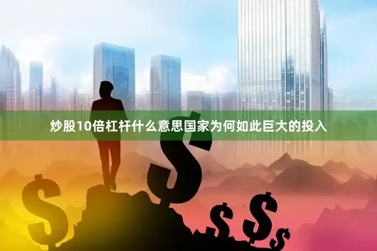 炒股10倍杠杆什么意思国家为何如此巨大的投入