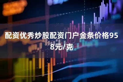 配资优秀炒股配资门户金条价格958元/克