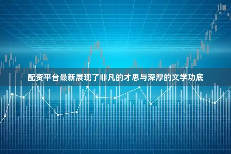 配资平台最新展现了非凡的才思与深厚的文学功底
