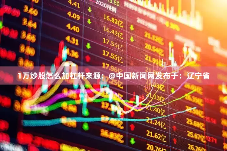1万炒股怎么加杠杆来源：@中国新闻网发布于：辽宁省