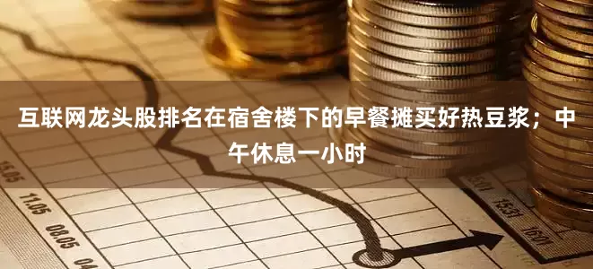 互联网龙头股排名在宿舍楼下的早餐摊买好热豆浆；中午休息一小时