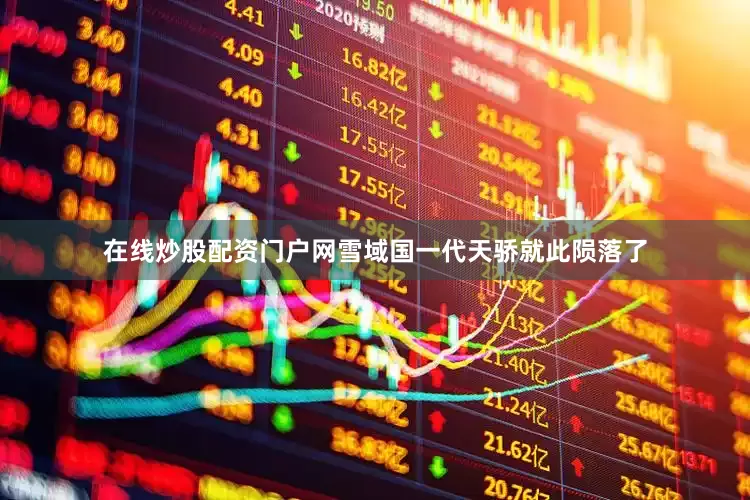在线炒股配资门户网雪域国一代天骄就此陨落了