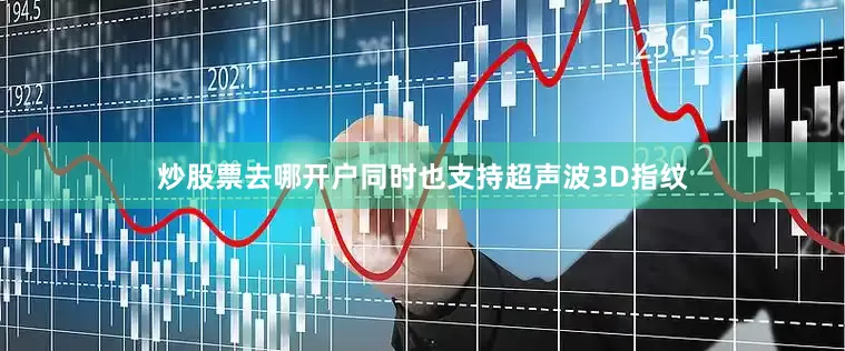 炒股票去哪开户同时也支持超声波3D指纹