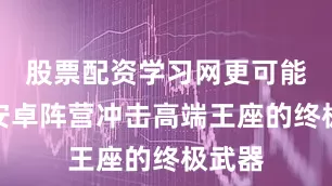 股票配资学习网更可能成为安卓阵营冲击高端王座的终极武器