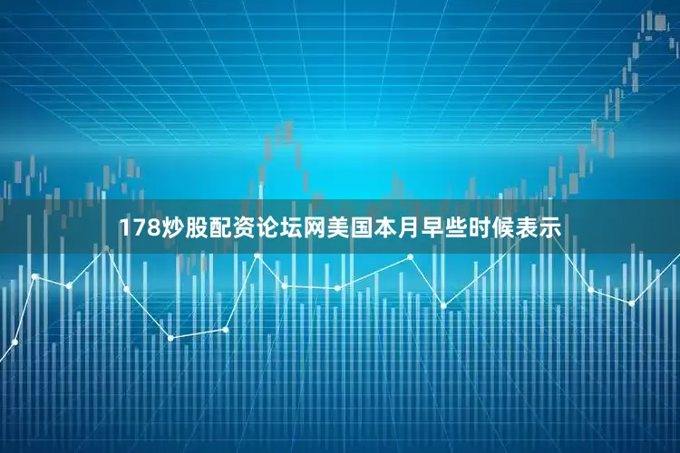 178炒股配资论坛网美国本月早些时候表示