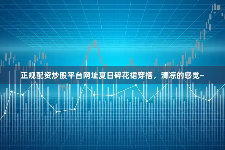 正规配资炒股平台网址夏日碎花裙穿搭，清凉的感觉~