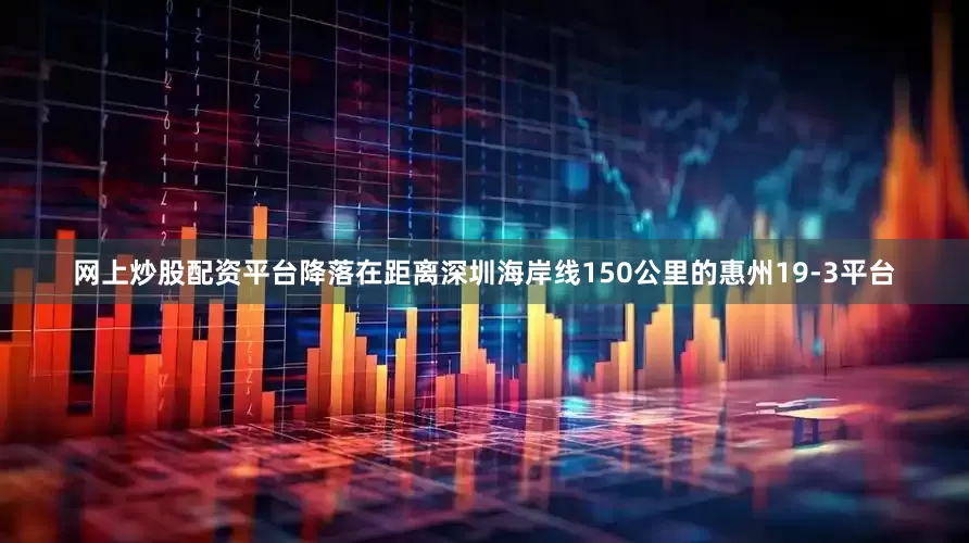网上炒股配资平台降落在距离深圳海岸线150公里的惠州19-3平台