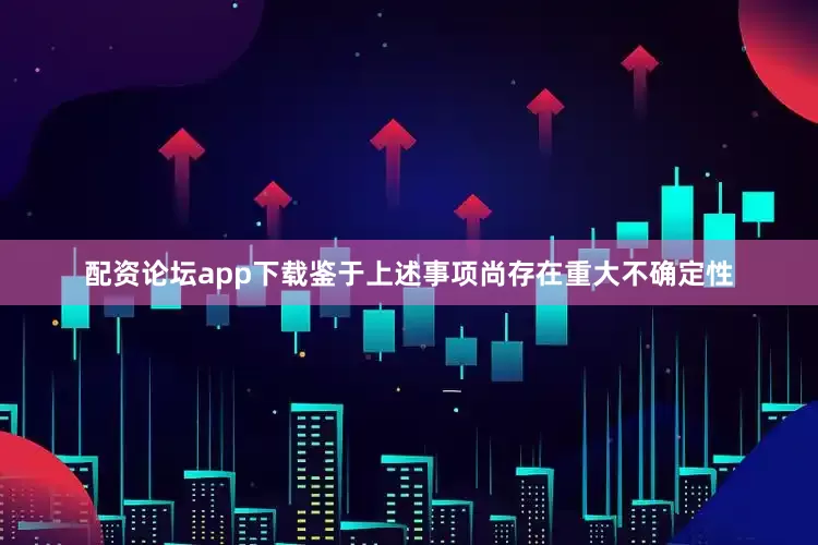 配资论坛app下载　　鉴于上述事项尚存在重大不确定性