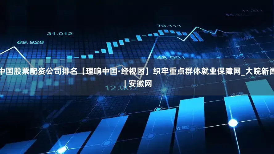 中国股票配资公司排名【理响中国·经视图】织牢重点群体就业保障网_大皖新闻 | 安徽网