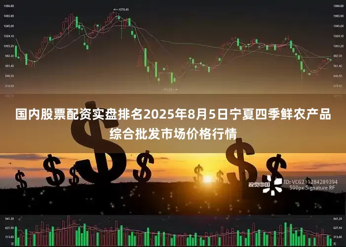 国内股票配资实盘排名2025年8月5日宁夏四季鲜农产品综合批发市场价格行情