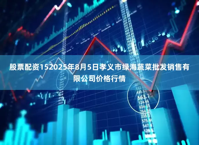 股票配资152025年8月5日孝义市绿海蔬菜批发销售有限公司价格行情